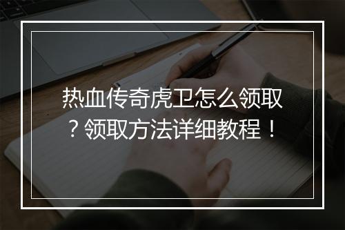 热血传奇虎卫怎么领取？领取方法详细教程！