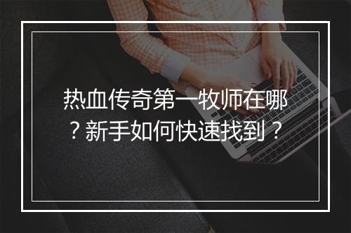 热血传奇第一牧师在哪？新手如何快速找到？