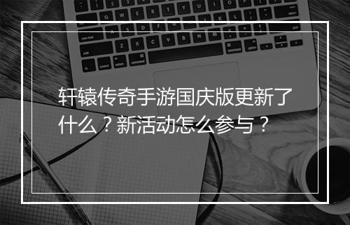 轩辕传奇手游国庆版更新了什么？新活动怎么参与？