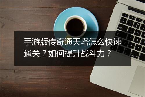 手游版传奇通天塔怎么快速通关？如何提升战斗力？