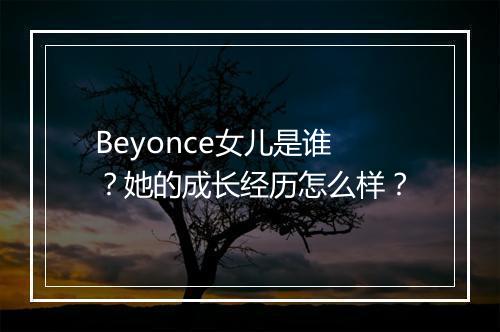 Beyonce女儿是谁？她的成长经历怎么样？