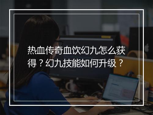 热血传奇血饮幻九怎么获得？幻九技能如何升级？