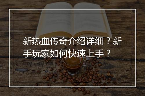 新热血传奇介绍详细？新手玩家如何快速上手？