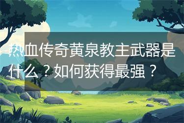 热血传奇黄泉教主武器是什么？如何获得最强？