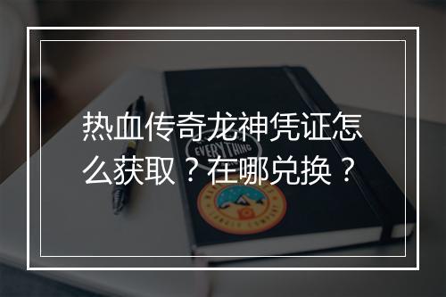 热血传奇龙神凭证怎么获取？在哪兑换？