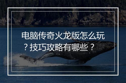 电脑传奇火龙版怎么玩？技巧攻略有哪些？