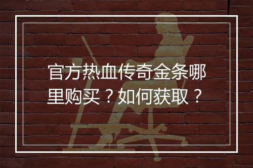 官方热血传奇金条哪里购买？如何获取？