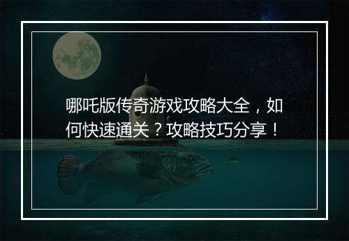 哪吒版传奇游戏攻略大全，如何快速通关？攻略技巧分享！