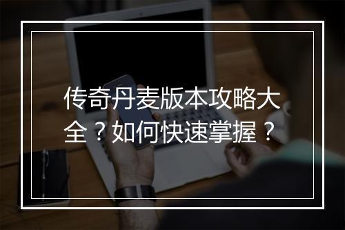 传奇丹麦版本攻略大全？如何快速掌握？