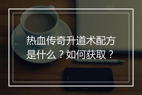 热血传奇升道术配方是什么？如何获取？