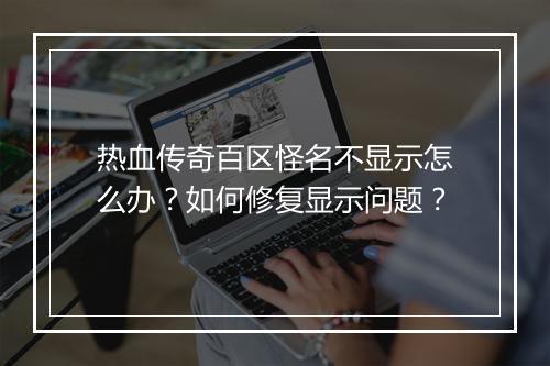 热血传奇百区怪名不显示怎么办？如何修复显示问题？