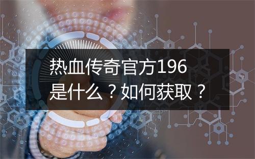 热血传奇官方196是什么？如何获取？