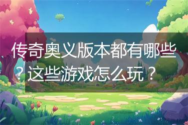 传奇奥义版本都有哪些？这些游戏怎么玩？