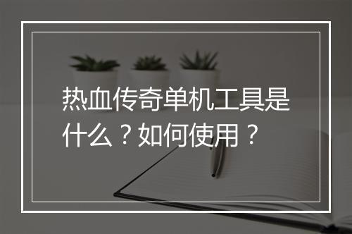 热血传奇单机工具是什么？如何使用？