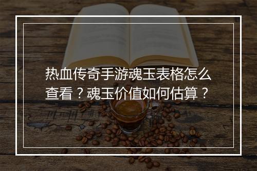 热血传奇手游魂玉表格怎么查看？魂玉价值如何估算？