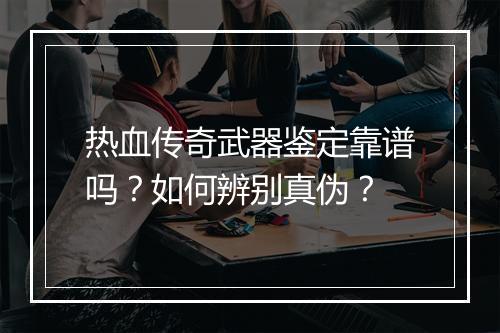 热血传奇武器鉴定靠谱吗？如何辨别真伪？