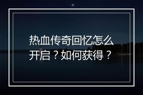 热血传奇回忆怎么开启？如何获得？