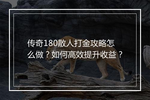 传奇180散人打金攻略怎么做？如何高效提升收益？