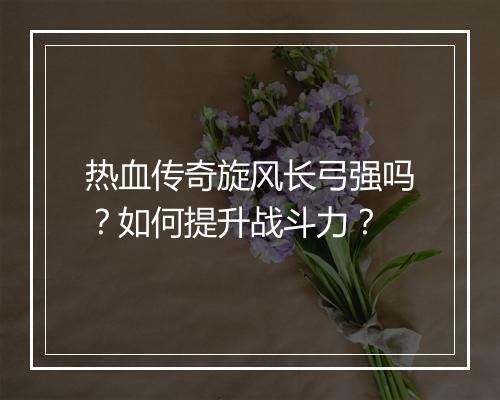 热血传奇旋风长弓强吗？如何提升战斗力？