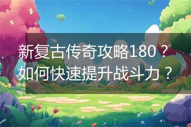 新复古传奇攻略180？如何快速提升战斗力？