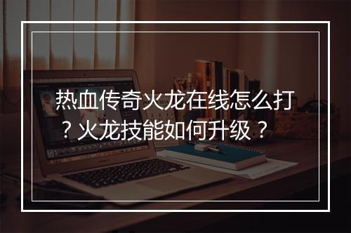 热血传奇火龙在线怎么打？火龙技能如何升级？