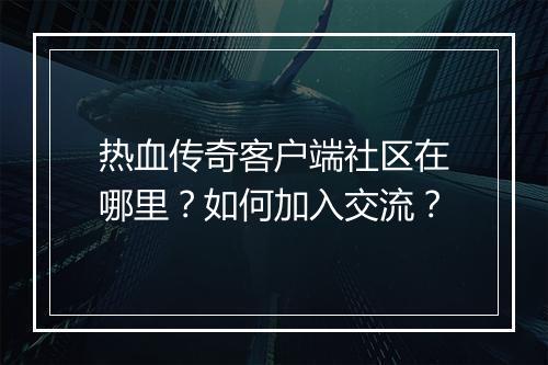 热血传奇客户端社区在哪里？如何加入交流？
