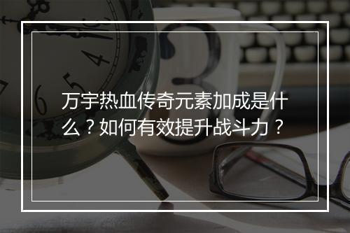 万宇热血传奇元素加成是什么？如何有效提升战斗力？