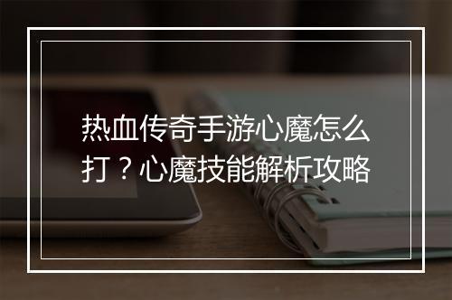 热血传奇手游心魔怎么打？心魔技能解析攻略