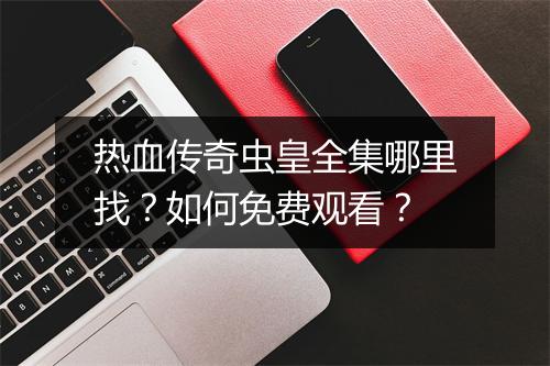 热血传奇虫皇全集哪里找？如何免费观看？