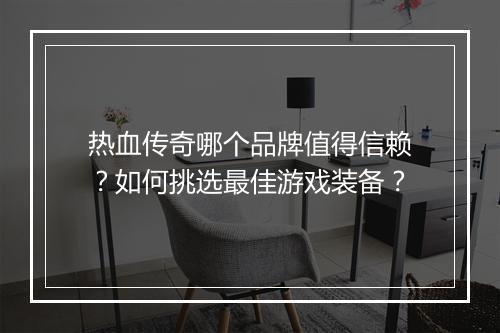 热血传奇哪个品牌值得信赖？如何挑选最佳游戏装备？