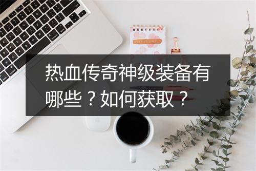热血传奇神级装备有哪些？如何获取？