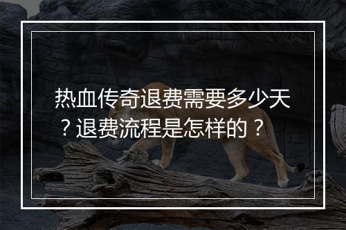 热血传奇退费需要多少天？退费流程是怎样的？