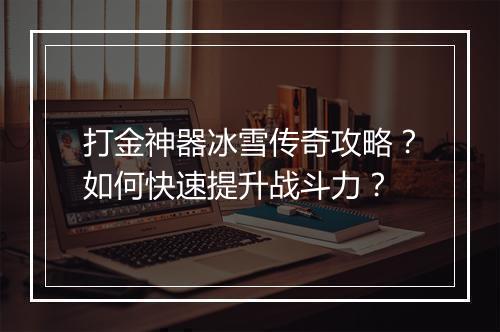 打金神器冰雪传奇攻略？如何快速提升战斗力？