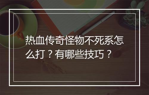 热血传奇怪物不死系怎么打?有哪些技巧?