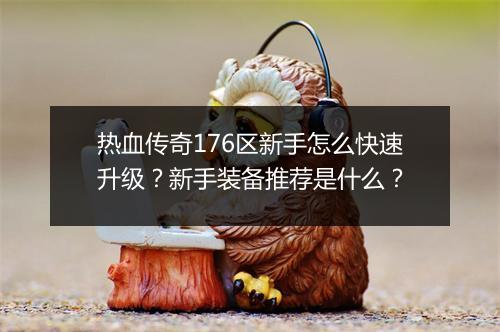热血传奇176区新手怎么快速升级?新手装备推荐是什么?