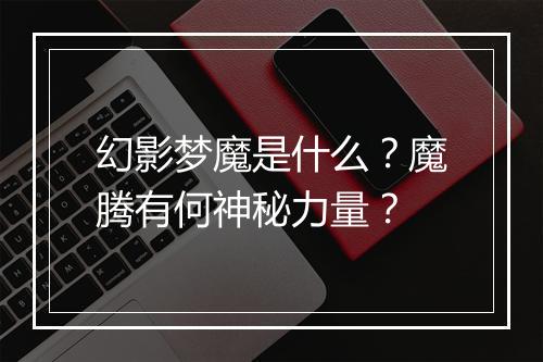 幻影梦魔是什么？魔腾有何神秘力量？