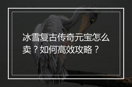 冰雪复古传奇元宝怎么卖？如何高效攻略？