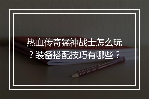 热血传奇猛神战士怎么玩？装备搭配技巧有哪些？