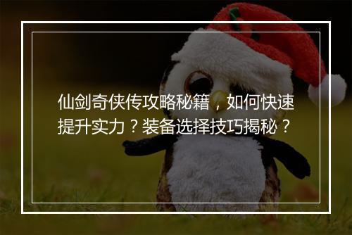仙剑奇侠传攻略秘籍，如何快速提升实力？装备选择技巧揭秘？
