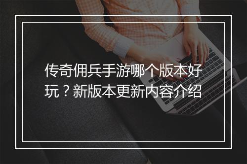 传奇佣兵手游哪个版本好玩？新版本更新内容介绍