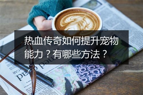 热血传奇如何提升宠物能力？有哪些方法？