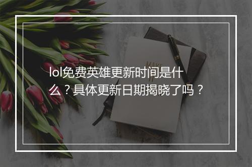 lol免费英雄更新时间是什么？具体更新日期揭晓了吗？
