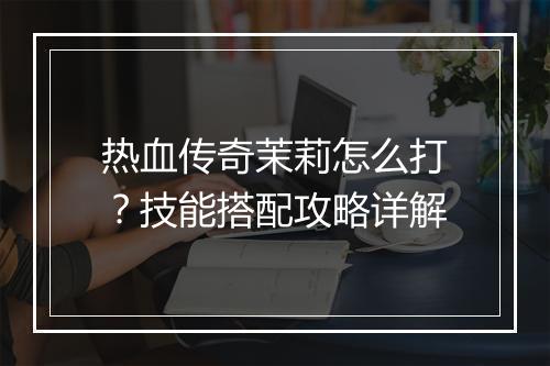 热血传奇茉莉怎么打？技能搭配攻略详解