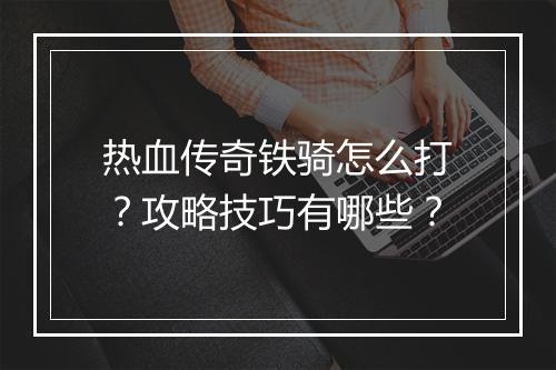 热血传奇铁骑怎么打？攻略技巧有哪些？