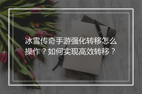 冰雪传奇手游强化转移怎么操作？如何实现高效转移？