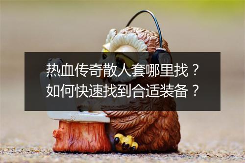 热血传奇散人套哪里找？如何快速找到合适装备？