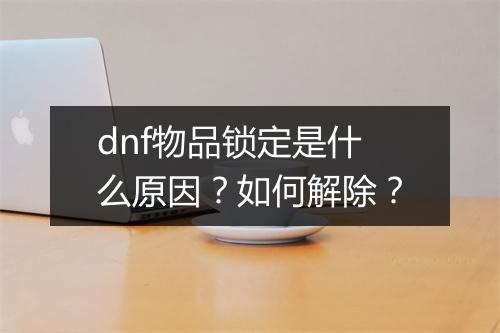 dnf物品锁定是什么原因？如何解除？