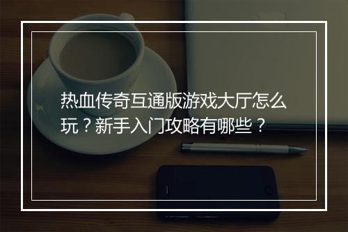 热血传奇互通版游戏大厅怎么玩？新手入门攻略有哪些？