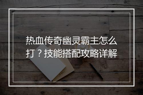 热血传奇幽灵霸主怎么打？技能搭配攻略详解
