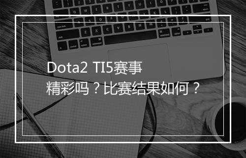 Dota2 TI5赛事精彩吗？比赛结果如何？